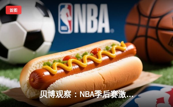 贝博观察：NBA季后赛激战正酣，库里三分雨浇灭热火反扑火焰