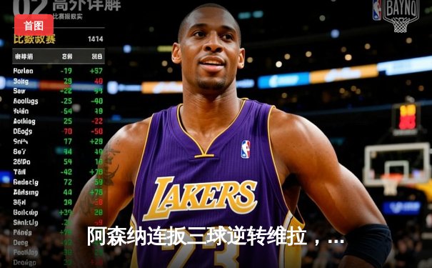 阿森纳连扳三球逆转维拉，萨卡绝杀点燃酋长球场