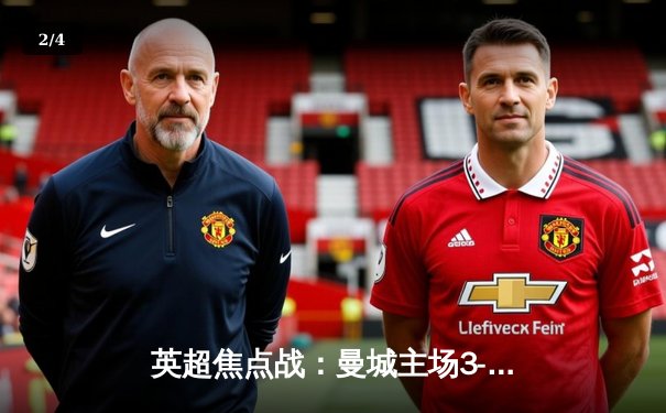 英超焦点战：曼城主场3-1逆转曼联，哈兰德双响锁定胜局 - 2