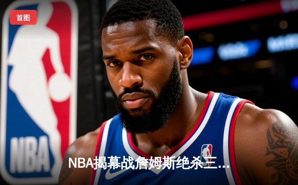 NBA揭幕战詹姆斯绝杀三分 湖人险胜勇士开启卫冕征程