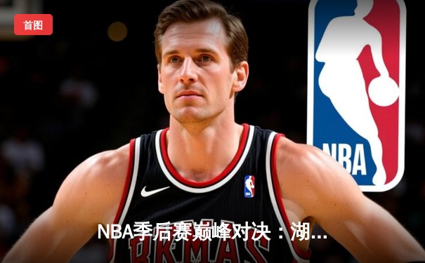 NBA季后赛巅峰对决：湖人逆转掘金惊险晋级，詹姆斯关键三分定乾坤