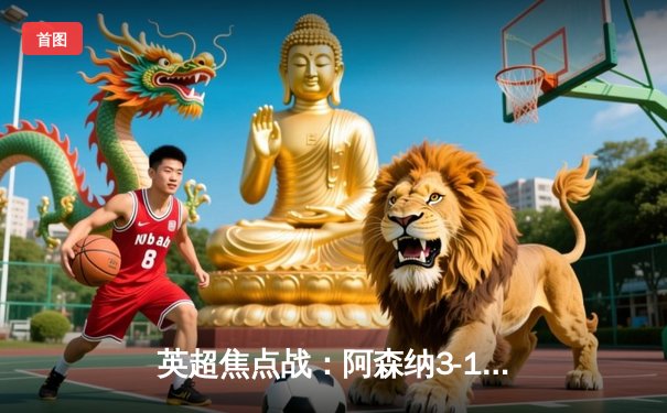 英超焦点战：阿森纳3-1力克利物浦，萨卡传射建功改写争冠格局