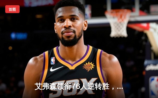 艾弗森领衔76人逆转胜，经典对决再现传奇风采